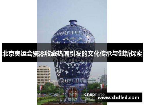 北京奥运会瓷器收藏热潮引发的文化传承与创新探索