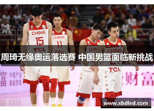 周琦无缘奥运落选赛 中国男篮面临新挑战