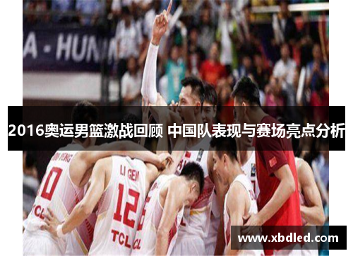 2016奥运男篮激战回顾 中国队表现与赛场亮点分析
